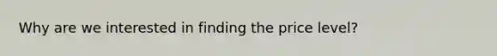 Why are we interested in finding the price level?