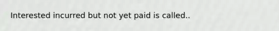 Interested incurred but not yet paid is called..