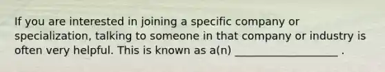 If you are interested in joining a specific company or specialization, talking to someone in that company or industry is often very helpful. This is known as a(n) ___________________ .