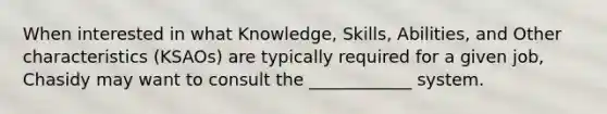 When interested in what Knowledge, Skills, Abilities, and Other characteristics (KSAOs) are typically required for a given job, Chasidy may want to consult the ____________ system.