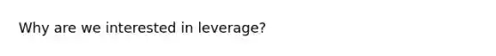 Why are we interested in leverage?