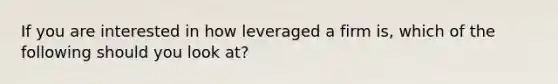 If you are interested in how leveraged a firm is, which of the following should you look at?