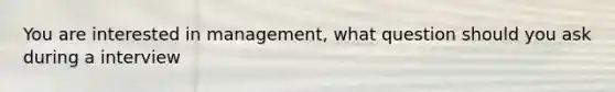 You are interested in management, what question should you ask during a interview