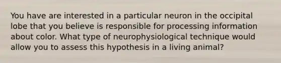 You have are interested in a particular neuron in the occipital lobe that you believe is responsible for processing information about color. What type of neurophysiological technique would allow you to assess this hypothesis in a living animal?