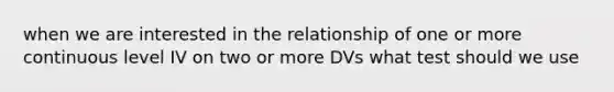 when we are interested in the relationship of one or more continuous level IV on two or more DVs what test should we use