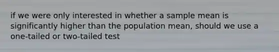 if we were only interested in whether a sample mean is significantly higher than the population mean, should we use a one-tailed or two-tailed test