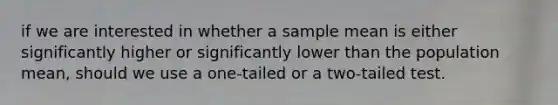 if we are interested in whether a sample mean is either significantly higher or significantly lower than the population mean, should we use a one-tailed or a two-tailed test.