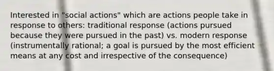 Interested in "social actions" which are actions people take in response to others: traditional response (actions pursued because they were pursued in the past) vs. modern response (instrumentally rational; a goal is pursued by the most efficient means at any cost and irrespective of the consequence)