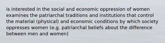 is interested in the social and economic oppression of women examines the patriarchal traditions and institutions that control the material (physical) and economic conditions by which society oppresses women (e.g. patriarchal beliefs about the difference between men and women)