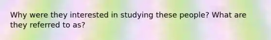 Why were they interested in studying these people? What are they referred to as?