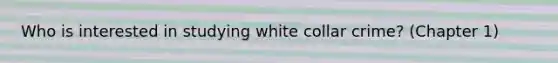 Who is interested in studying white collar crime? (Chapter 1)