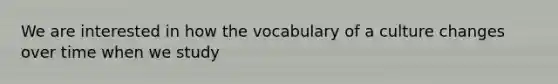 We are interested in how the vocabulary of a culture changes over time when we study