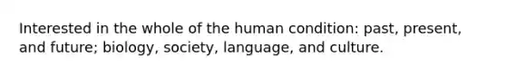 Interested in the whole of the human condition: past, present, and future; biology, society, language, and culture.