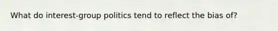 What do interest-group politics tend to reflect the bias of?