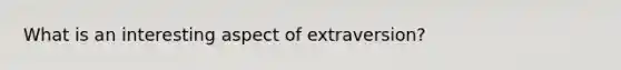 What is an interesting aspect of extraversion?