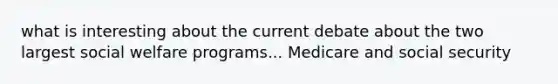 what is interesting about the current debate about the two largest social welfare programs... Medicare and social security