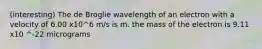 (interesting) The de Broglie wavelength of an electron with a velocity of 6.00 x10^6 m/s is m. the mass of the electron is 9.11 x10 ^-22 micrograms