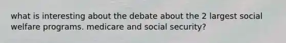 what is interesting about the debate about the 2 largest social welfare programs. medicare and social security?