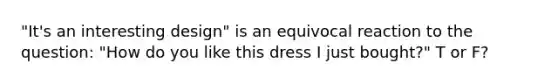 "It's an interesting design" is an equivocal reaction to the question: "How do you like this dress I just bought?" T or F?