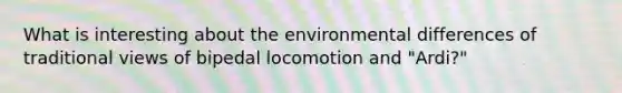 What is interesting about the environmental differences of traditional views of bipedal locomotion and "Ardi?"