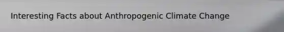 Interesting Facts about Anthropogenic Climate Change