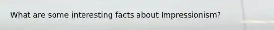 What are some interesting facts about Impressionism?
