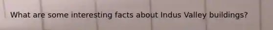 What are some interesting facts about Indus Valley buildings?