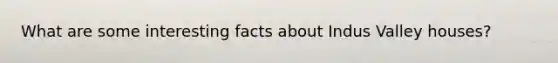 What are some interesting facts about Indus Valley houses?