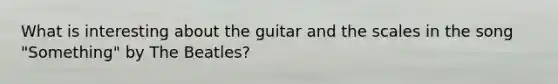 What is interesting about the guitar and the scales in the song "Something" by The Beatles?