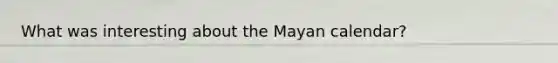 What was interesting about the Mayan calendar?