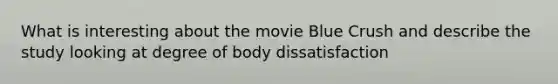 What is interesting about the movie Blue Crush and describe the study looking at degree of body dissatisfaction