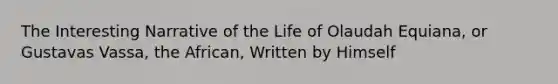 The Interesting Narrative of the Life of Olaudah Equiana, or Gustavas Vassa, the African, Written by Himself