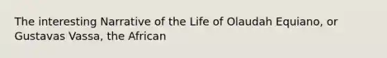 The interesting Narrative of the Life of Olaudah Equiano, or Gustavas Vassa, the African