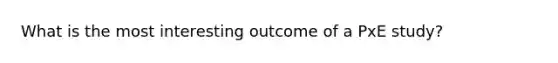 What is the most interesting outcome of a PxE study?