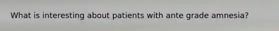 What is interesting about patients with ante grade amnesia?