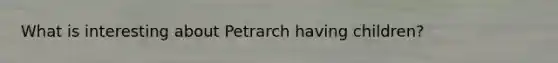 What is interesting about Petrarch having children?