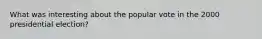 What was interesting about the popular vote in the 2000 presidential election?