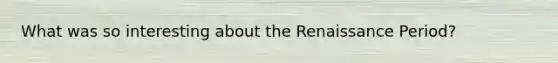 What was so interesting about the Renaissance Period?