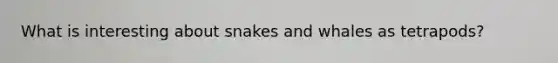 What is interesting about snakes and whales as tetrapods?