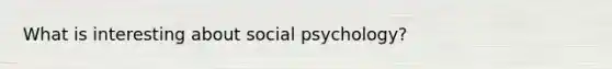 What is interesting about social psychology?