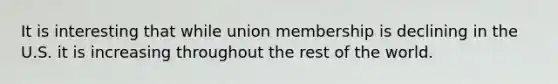 It is interesting that while union membership is declining in the U.S. it is increasing throughout the rest of the world.