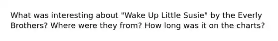 What was interesting about "Wake Up Little Susie" by the Everly Brothers? Where were they from? How long was it on the charts?