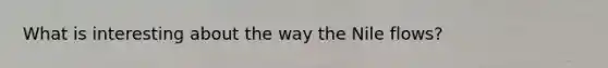 What is interesting about the way the Nile flows?