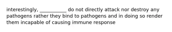 interestingly, ___________ do not directly attack nor destroy any pathogens rather they bind to pathogens and in doing so render them incapable of causing immune response