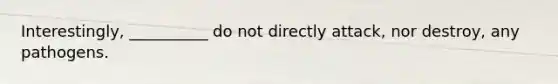 Interestingly, __________ do not directly attack, nor destroy, any pathogens.