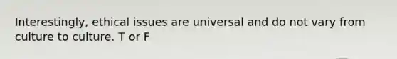 Interestingly, ethical issues are universal and do not vary from culture to culture. T or F