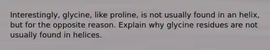 Interestingly, glycine, like proline, is not usually found in an helix, but for the opposite reason. Explain why glycine residues are not usually found in helices.