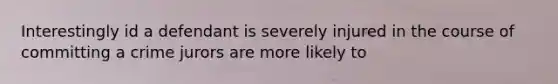 Interestingly id a defendant is severely injured in the course of committing a crime jurors are more likely to
