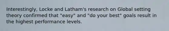 Interestingly, Locke and Latham's research on Global setting theory confirmed that "easy" and "do your best" goals result in the highest performance levels.