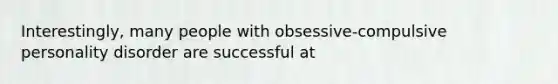 Interestingly, many people with obsessive-compulsive personality disorder are successful at